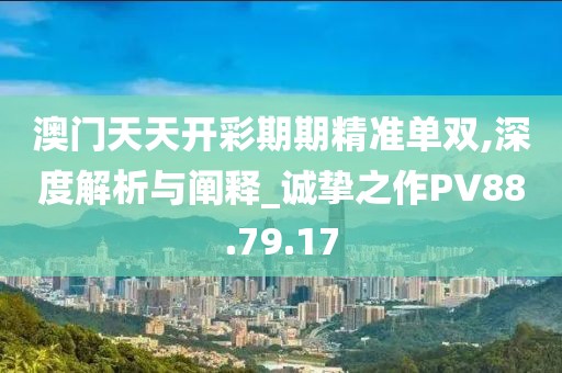 澳门天天开彩期期精准单双,深度解析与阐释_诚挚之作PV88.79.17