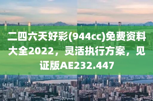 二四六天好彩(944cc)免费资料大全2022，灵活执行方案，见证版AE232.447