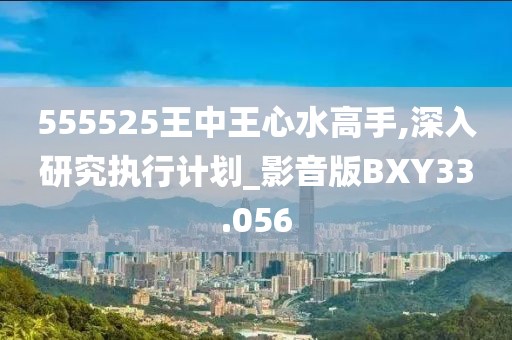 555525王中王心水高手,深入研究执行计划_影音版BXY33.056