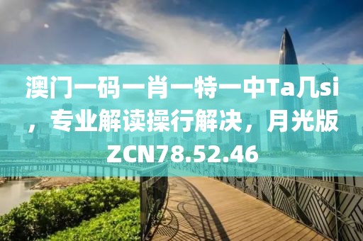 澳门一码一肖一特一中Ta几si，专业解读操行解决，月光版ZCN78.52.46