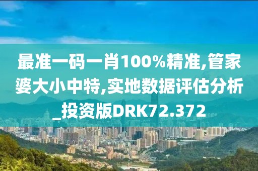 最准一码一肖100%精准,管家婆大小中特,实地数据评估分析_投资版DRK72.372