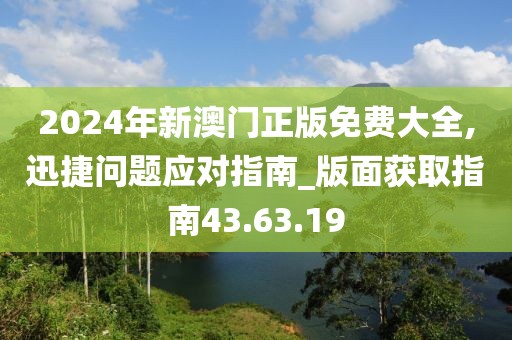 2024年新澳门正版免费大全,迅捷问题应对指南_版面获取指南43.63.19