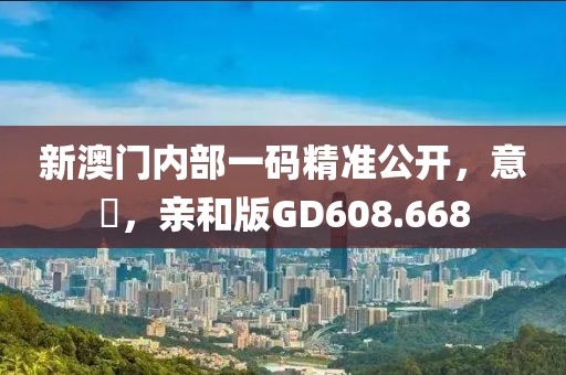 新澳门内部一码精准公开，意見，亲和版GD608.668