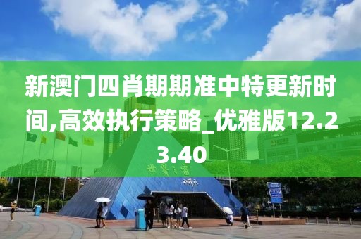 新澳门四肖期期准中特更新时间,高效执行策略_优雅版12.23.40