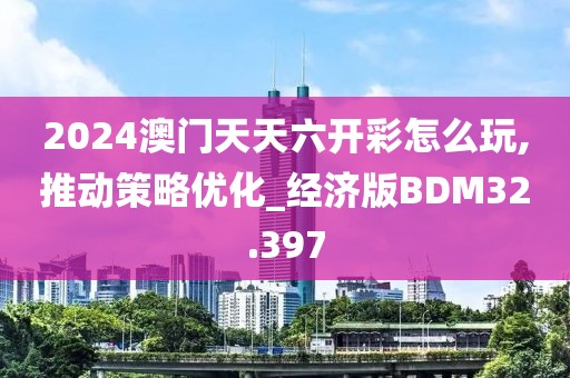 2024澳门天天六开彩怎么玩,推动策略优化_经济版BDM32.397