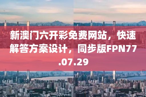 新澳门六开彩免费网站，快速解答方案设计，同步版FPN77.07.29