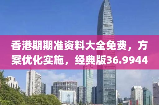 香港期期准资料大全免费，方案优化实施，经典版36.9944