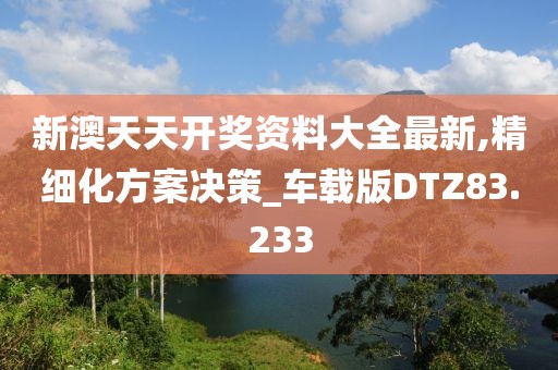 新澳天天开奖资料大全最新,精细化方案决策_车载版DTZ83.233