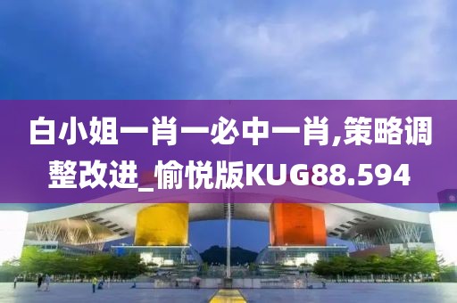 白小姐一肖一必中一肖,策略调整改进_愉悦版KUG88.594