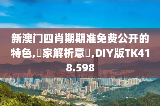 新澳门四肖期期准免费公开的特色,專家解析意見,DIY版TK418.598