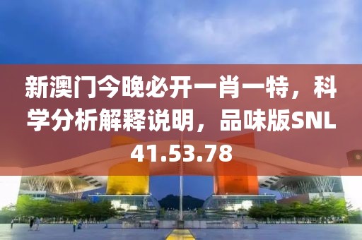 新澳门今晚必开一肖一特，科学分析解释说明，品味版SNL41.53.78