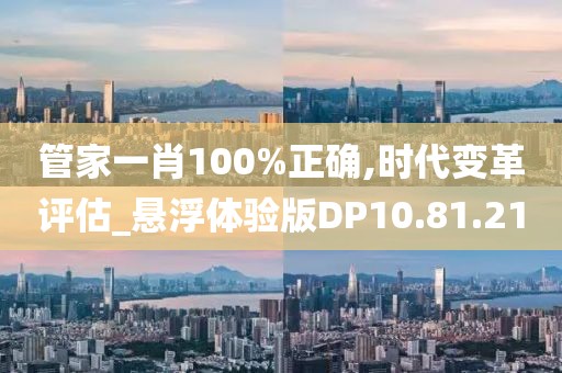 管家一肖100%正确,时代变革评估_悬浮体验版DP10.81.21
