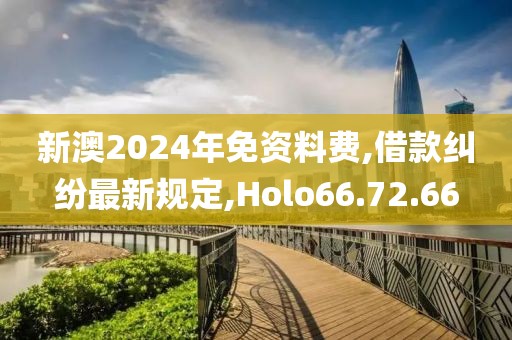 新澳2024年免资料费,借款纠纷最新规定,Holo66.72.66