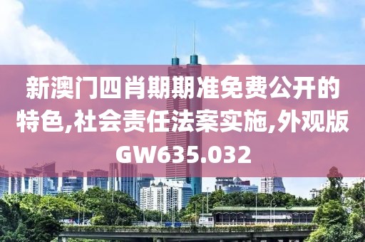 新澳门四肖期期准免费公开的特色,社会责任法案实施,外观版GW635.032
