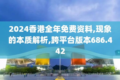 2024香港全年免费资料,现象的本质解析,跨平台版本686.442