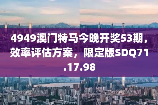 4949澳门特马今晚开奖53期，效率评估方案，限定版SDQ71.17.98