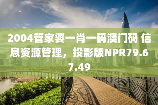 2004管家婆一肖一码澳门码 信息资源管理，投影版NPR79.67.49