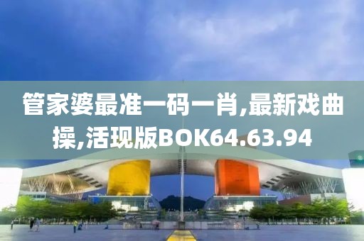 管家婆最准一码一肖,最新戏曲操,活现版BOK64.63.94