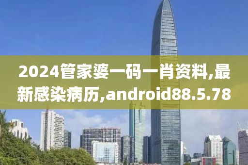 2024管家婆一码一肖资料,最新感染病历,android88.5.78