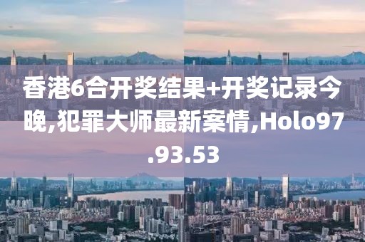 香港6合开奖结果+开奖记录今晚,犯罪大师最新案情,Holo97.93.53