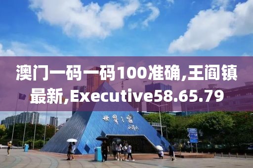澳门一码一码100准确,王阎镇最新,Executive58.65.79
