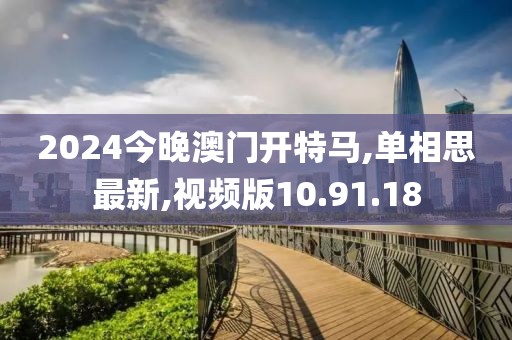 2024今晚澳门开特马,单相思最新,视频版10.91.18