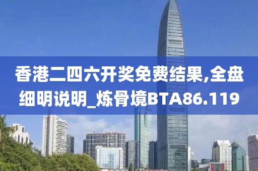 香港二四六开奖免费结果,全盘细明说明_炼骨境BTA86.119