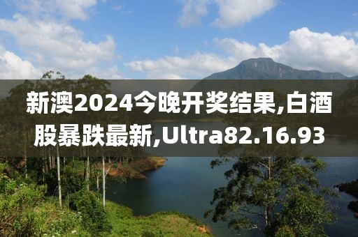 新澳2024今晚开奖结果,白酒股暴跌最新,Ultra82.16.93