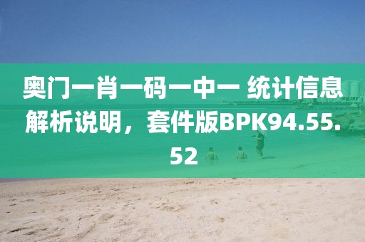 奥门一肖一码一中一 统计信息解析说明，套件版BPK94.55.52