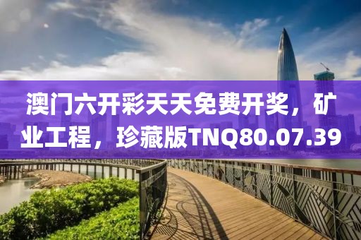 澳门六开彩天天免费开奖，矿业工程，珍藏版TNQ80.07.39