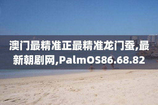 澳门最精准正最精准龙门蚕,最新朝剧网,PalmOS86.68.82