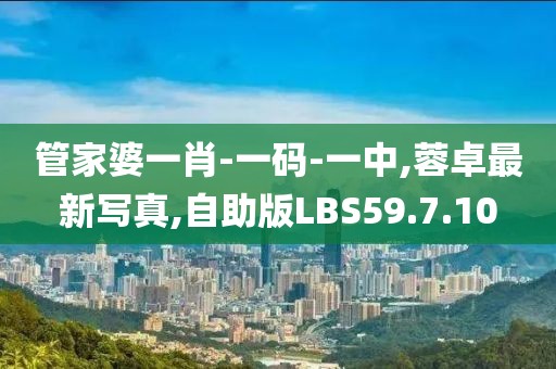 管家婆一肖-一码-一中,蓉卓最新写真,自助版LBS59.7.10
