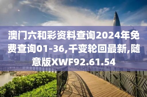 澳门六和彩资料查询2024年免费查询01-36,千变轮回最新,随意版XWF92.61.54