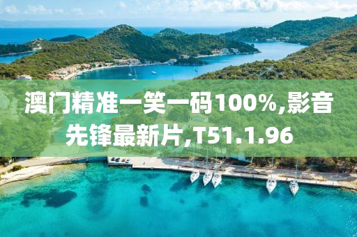 澳门精准一笑一码100%,影音先锋最新片,T51.1.96