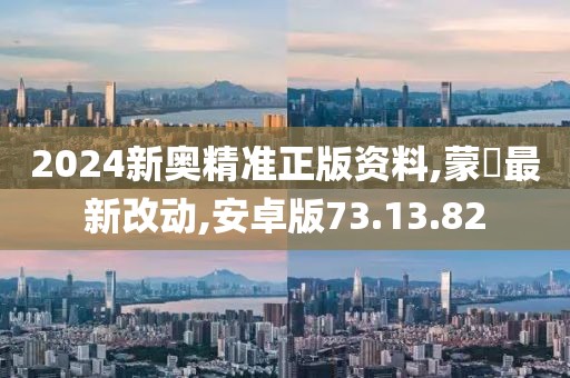 2024新奥精准正版资料,蒙犽最新改动,安卓版73.13.82
