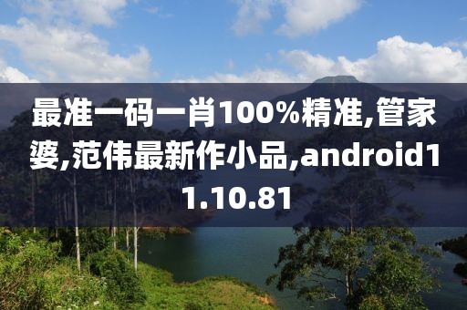 最准一码一肖100%精准,管家婆,范伟最新作小品,android11.10.81