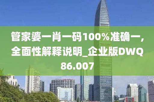 管家婆一肖一码100%准确一,全面性解释说明_企业版DWQ86.007