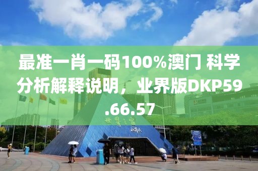 最准一肖一码100%澳门 科学分析解释说明，业界版DKP59.66.57