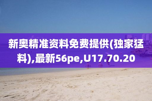 新奥精准资料免费提供(独家猛料),最新56pe,U17.70.20