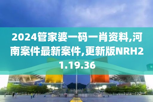 2024管家婆一码一肖资料,河南案件最新案件,更新版NRH21.19.36