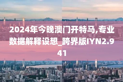 2024年今晚澳门开特马,专业数据解释设想_跨界版IYN2.941