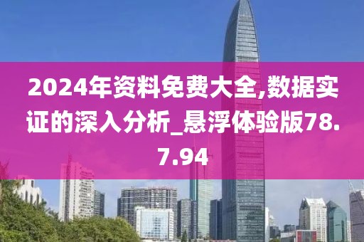 2024年资料免费大全,数据实证的深入分析_悬浮体验版78.7.94