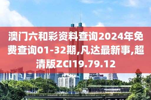 澳门六和彩资料查询2024年免费查询01-32期,凡达最新事,超清版ZCI19.79.12
