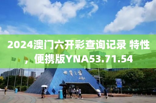 2024澳门六开彩查询记录 特性，便携版YNA53.71.54
