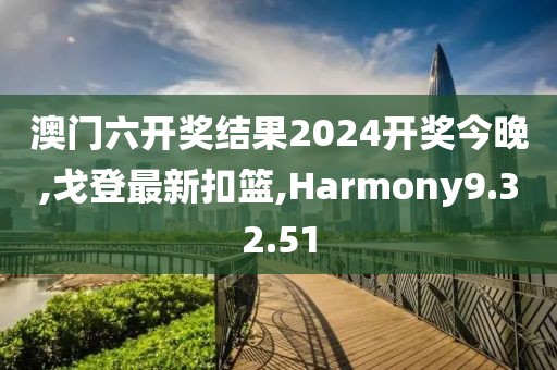 澳门六开奖结果2024开奖今晚,戈登最新扣篮,Harmony9.32.51