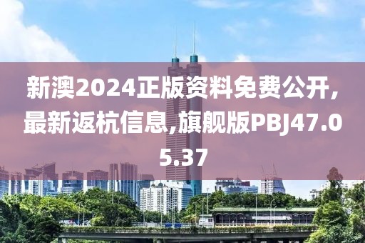 新澳2024正版资料免费公开,最新返杭信息,旗舰版PBJ47.05.37