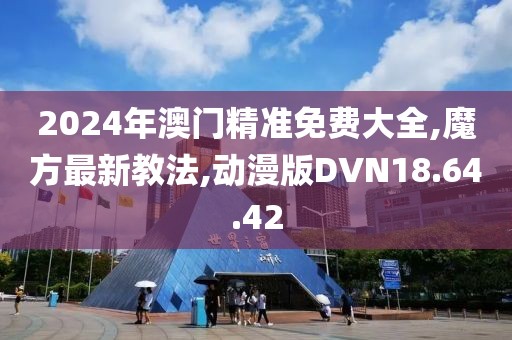 2024年澳门精准免费大全,魔方最新教法,动漫版DVN18.64.42