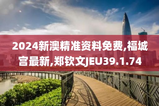 2024新澳精准资料免费,福城宫最新,郑钦文JEU39.1.74