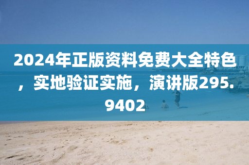 2024年正版资料免费大全特色，实地验证实施，演讲版295.9402