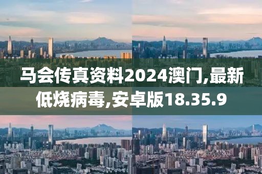 马会传真资料2024澳门,最新低烧病毒,安卓版18.35.9